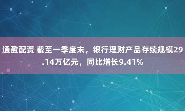 通盈配资 截至一季度末，银行理财产品存续规模29.14万亿元，同比增长9.41%
