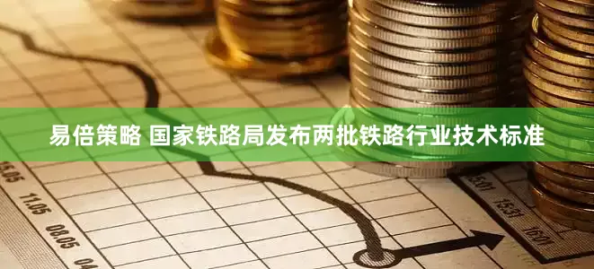 易倍策略 国家铁路局发布两批铁路行业技术标准