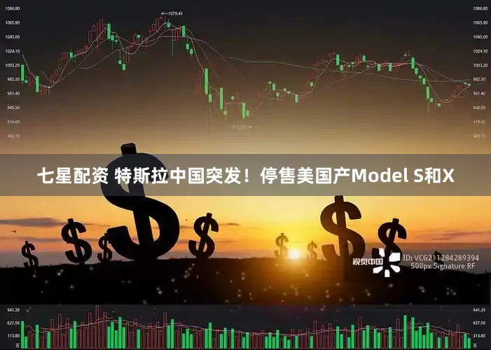 七星配资 特斯拉中国突发！停售美国产Model S和X