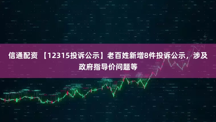 信通配资 【12315投诉公示】老百姓新增8件投诉公示，涉及政府指导价问题等