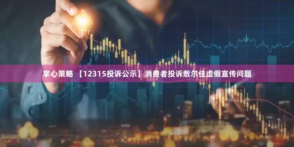 掌心策略 【12315投诉公示】消费者投诉敷尔佳虚假宣传问题