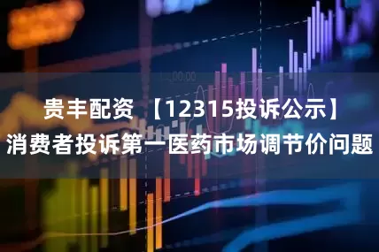 贵丰配资 【12315投诉公示】消费者投诉第一医药市场调节价问题