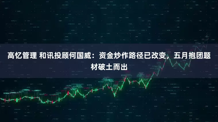 高忆管理 和讯投顾何国威：资金炒作路径已改变，五月抱团题材破土而出