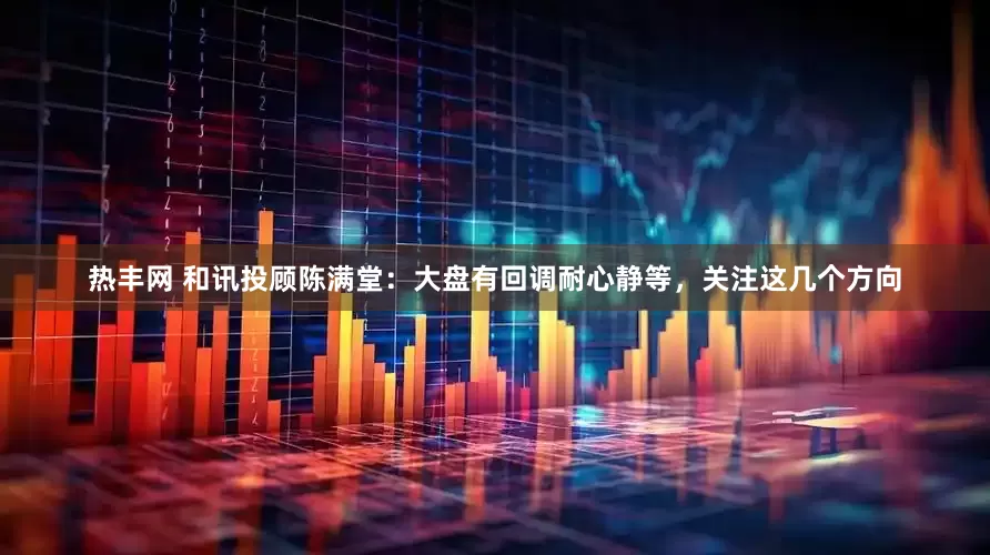 热丰网 和讯投顾陈满堂：大盘有回调耐心静等，关注这几个方向