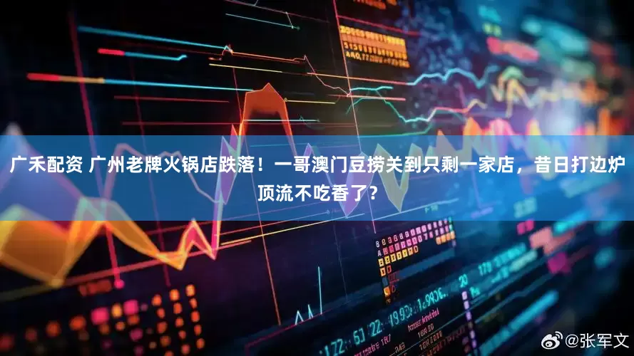 广禾配资 广州老牌火锅店跌落！一哥澳门豆捞关到只剩一家店，昔日打边炉顶流不吃香了？