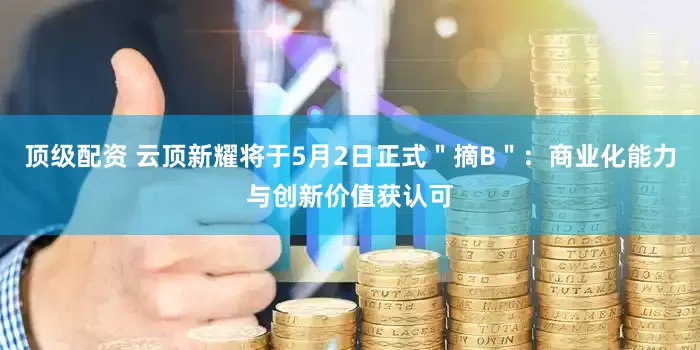顶级配资 云顶新耀将于5月2日正式＂摘B＂：商业化能力与创新价值获认可