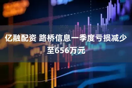 亿融配资 路桥信息一季度亏损减少至656万元