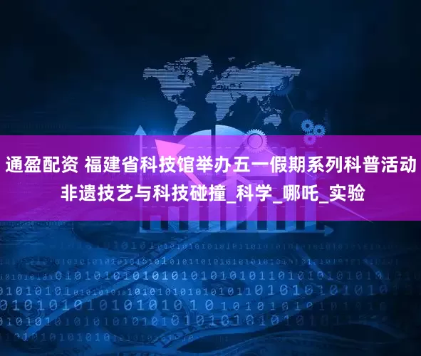 通盈配资 福建省科技馆举办五一假期系列科普活动 非遗技艺与科技碰撞_科学_哪吒_实验