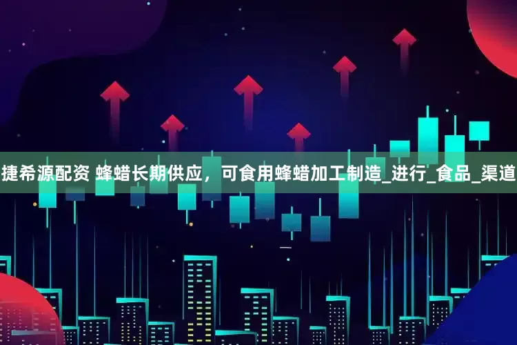 捷希源配资 蜂蜡长期供应，可食用蜂蜡加工制造_进行_食品_渠道