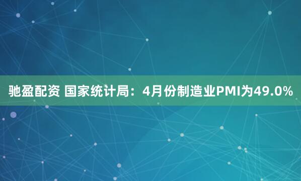 驰盈配资 国家统计局：4月份制造业PMI为49.0%
