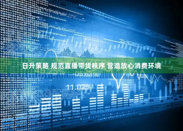 日升策略 规范直播带货秩序 营造放心消费环境