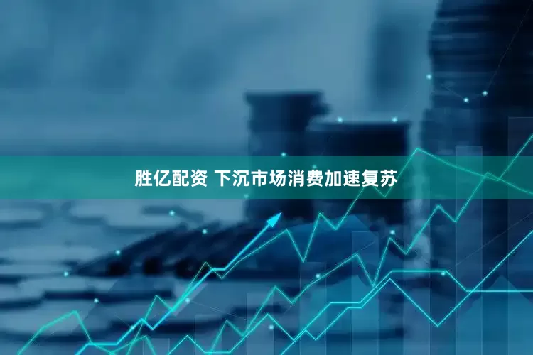 胜亿配资 下沉市场消费加速复苏
