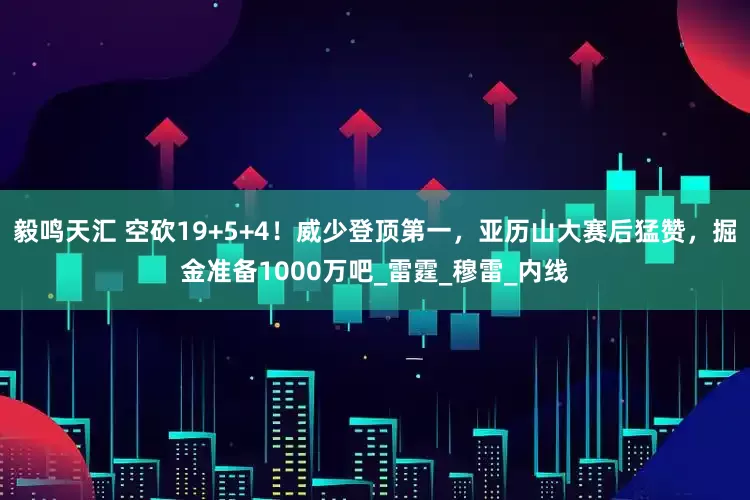 毅鸣天汇 空砍19+5+4！威少登顶第一，亚历山大赛后猛赞，掘金准备1000万吧_雷霆_穆雷_内线