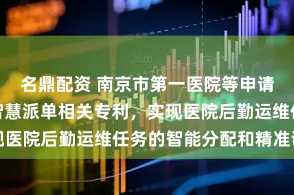 名鼎配资 南京市第一医院等申请医院后勤运维智慧派单相关专利，实现医院后勤运维任务的智能分配和精准调度