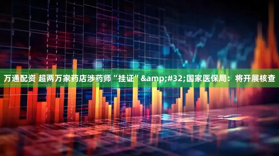 万通配资 超两万家药店涉药师“挂证”&#32;国家医保局：将开展核查