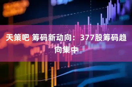 天策吧 筹码新动向：377股筹码趋向集中