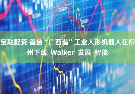 宝融配资 首台“广西造”工业人形机器人在柳州下线_Walker_发展_智能