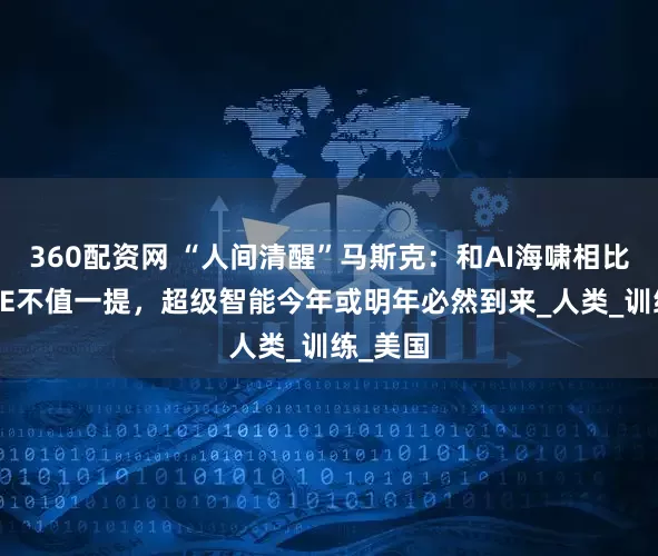 360配资网 “人间清醒”马斯克：和AI海啸相比，DOGE不值一提，超级智能今年或明年必然到来_人类_训练_美国