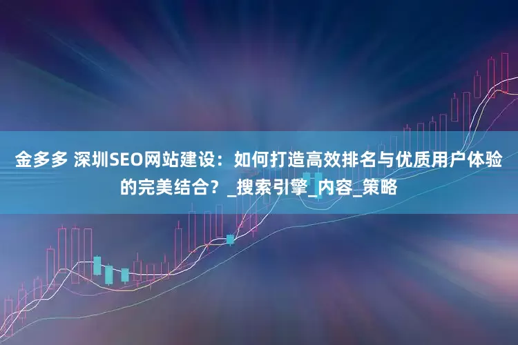 金多多 深圳SEO网站建设：如何打造高效排名与优质用户体验的完美结合？_搜索引擎_内容_策略