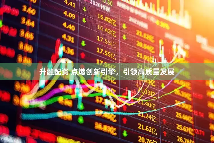 升融配资 点燃创新引擎，引领高质量发展