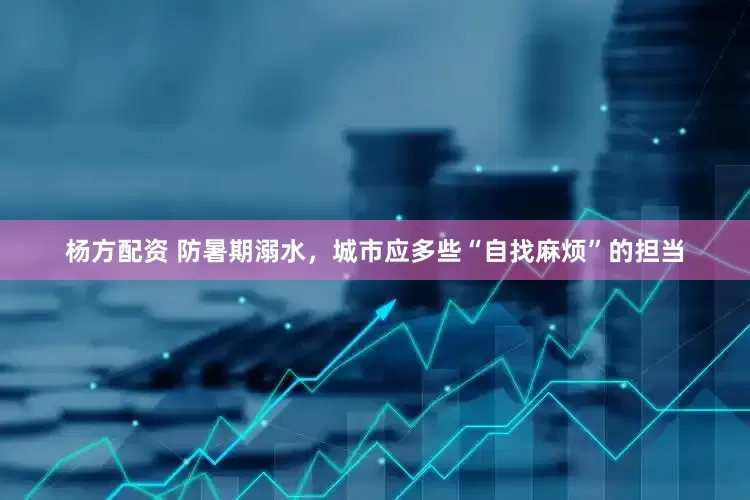杨方配资 防暑期溺水，城市应多些“自找麻烦”的担当