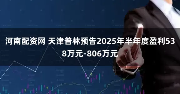 河南配资网 天津普林预告2025年半年度盈利538万元-806万元