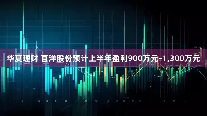 华夏理财 百洋股份预计上半年盈利900万元-1,300万元