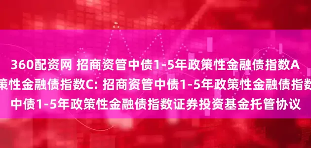 360配资网 招商资管中债1-5年政策性金融债指数A,招商资管中债1-5年政策性金融债指数C: 招商资管中债1-5年政策性金融债指数证券投资基金托管协议