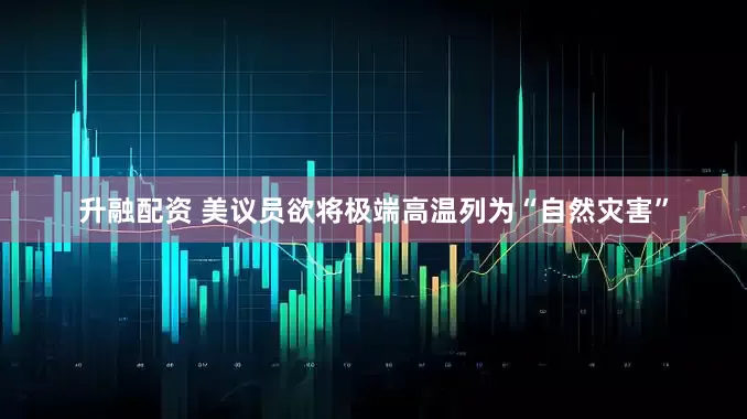 升融配资 美议员欲将极端高温列为“自然灾害”