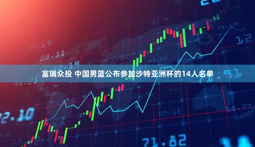 富瑞众投 中国男篮公布参加沙特亚洲杯的14人名单