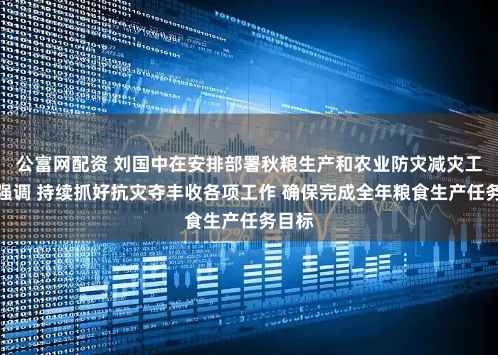 公富网配资 刘国中在安排部署秋粮生产和农业防灾减灾工作时强调 持续抓好抗灾夺丰收各项工作 确保完成全年粮食生产任务目标