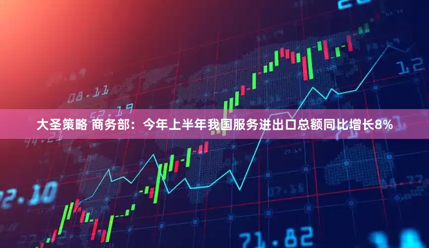 大圣策略 商务部：今年上半年我国服务进出口总额同比增长8%