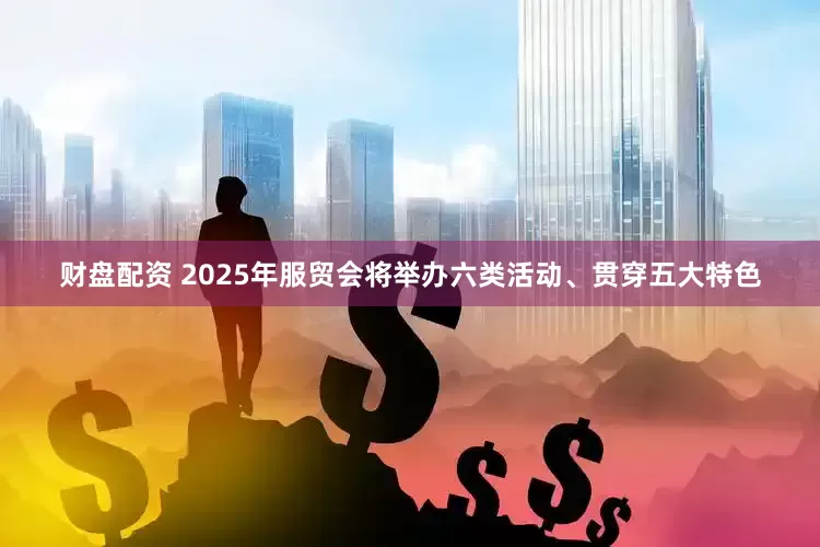 财盘配资 2025年服贸会将举办六类活动、贯穿五大特色