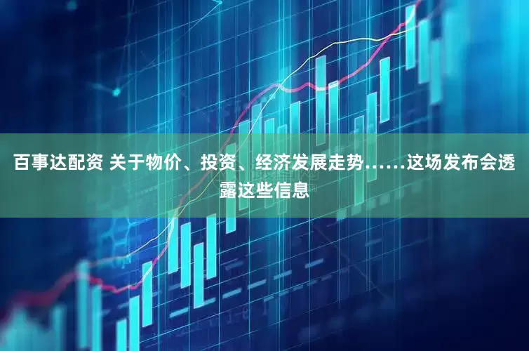 百事达配资 关于物价、投资、经济发展走势……这场发布会透露这些信息