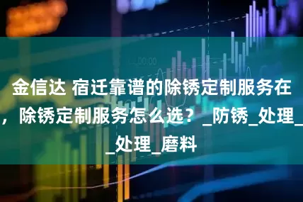 金信达 宿迁靠谱的除锈定制服务在哪选，除锈定制服务怎么选？_防锈_处理_磨料