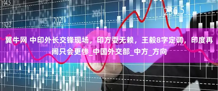 翼牛网 中印外长交锋现场，印方耍无赖，王毅8字定调，印度再闹只会更惨_中国外交部_中方_方向