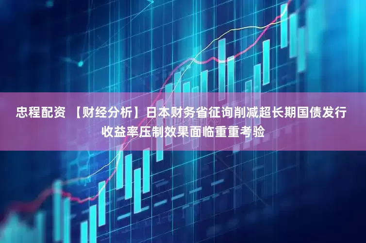 忠程配资 【财经分析】日本财务省征询削减超长期国债发行 收益率压制效果面临重重考验