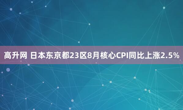 高升网 日本东京都23区8月核心CPI同比上涨2.5%