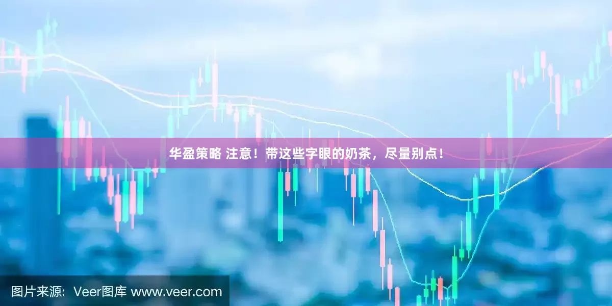 华盈策略 注意！带这些字眼的奶茶，尽量别点！