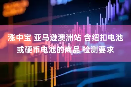 涨中宝 亚马逊澳洲站 含纽扣电池或硬币电池的商品 检测要求