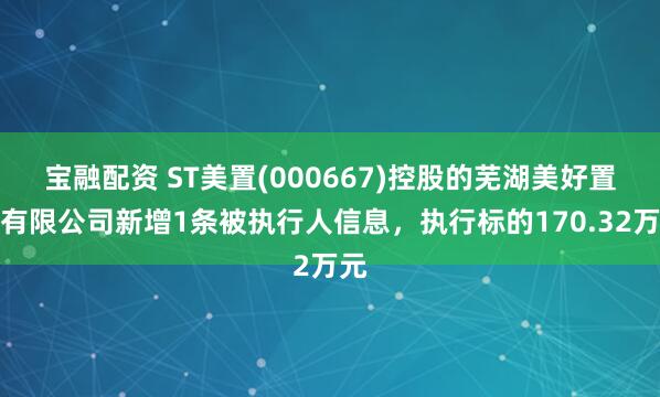 宝融配资 ST美置(000667)控股的芜湖美好置业有限公司新增1条被执行人信息，执行标的170.32万元
