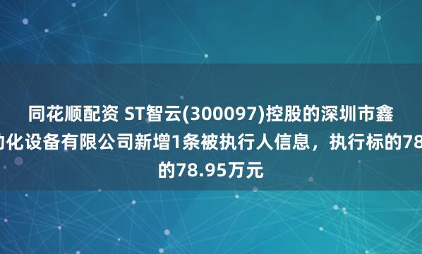 同花顺配资 ST智云(300097)控股的深圳市鑫三力自动化设备有限公司新增1条被执行人信息，执行标的78.95万元