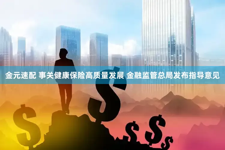 金元速配 事关健康保险高质量发展 金融监管总局发布指导意见