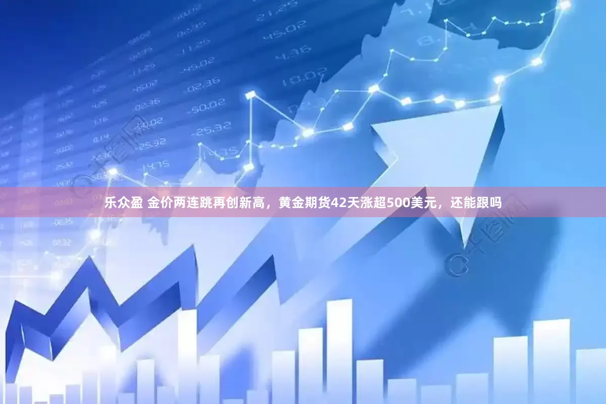 乐众盈 金价两连跳再创新高，黄金期货42天涨超500美元，还能跟吗