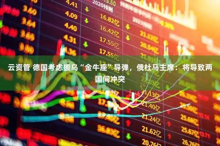 云资管 德国考虑援乌“金牛座”导弹，俄杜马主席：将导致两国间冲突