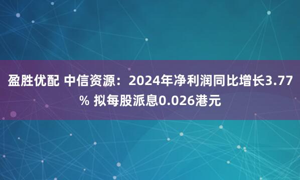 盈胜优配 中信资源：2024年净利润同比增长3.77% 拟每股派息0.026港元