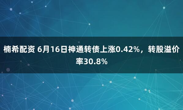 楠希配资 6月16日神通转债上涨0.42%，转股溢价率30.8%