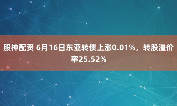 股神配资 6月16日东亚转债上涨0.01%，转股溢价率25.52%