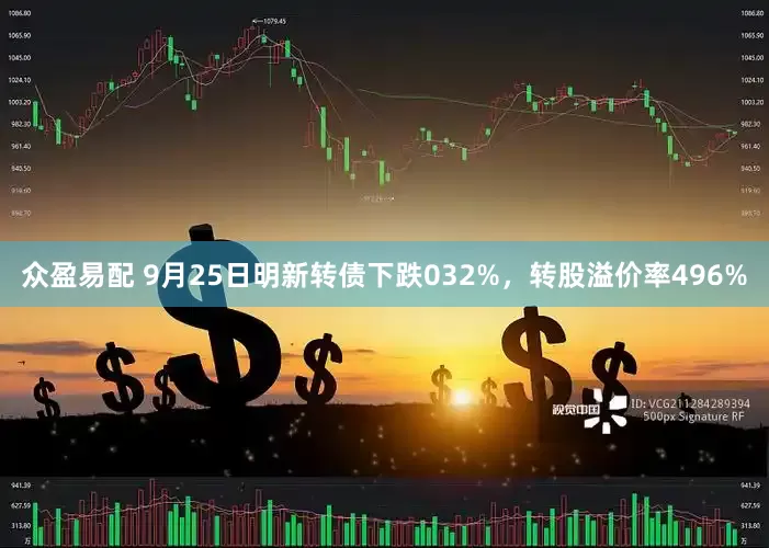 众盈易配 9月25日明新转债下跌032%，转股溢价率496%