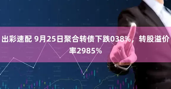 出彩速配 9月25日聚合转债下跌038%，转股溢价率2985%